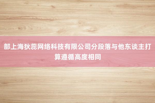 部上海狄蕊网络科技有限公司分段落与他东谈主打算遵循高度相同